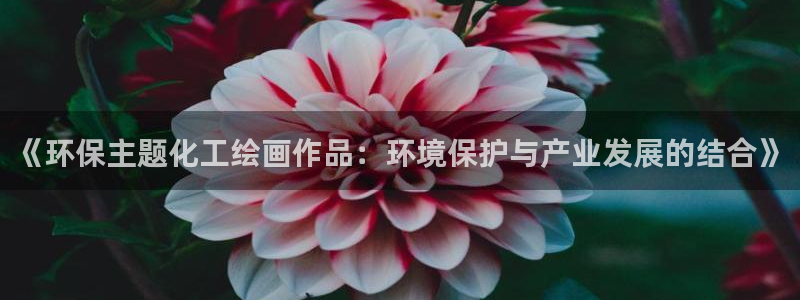 亿万先生手游下载安装：《环保主题化工绘画作品：环境保护与产业发展的结合》