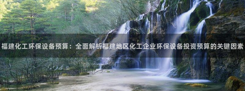 亿万先生手游下载：福建化工环保设备预算：全面解析福建地区化工企业环保设备投资预算的关键因素