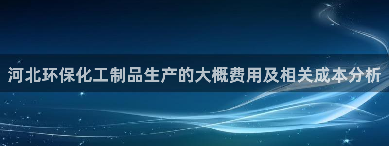 亿万先生合并：河北环保化工制品生产的大概费用及相关成本分析