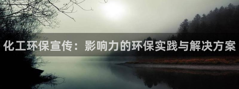 亿万先生手机版客户端下载官网：化工环保宣传：影响力的环保实践与解决方案