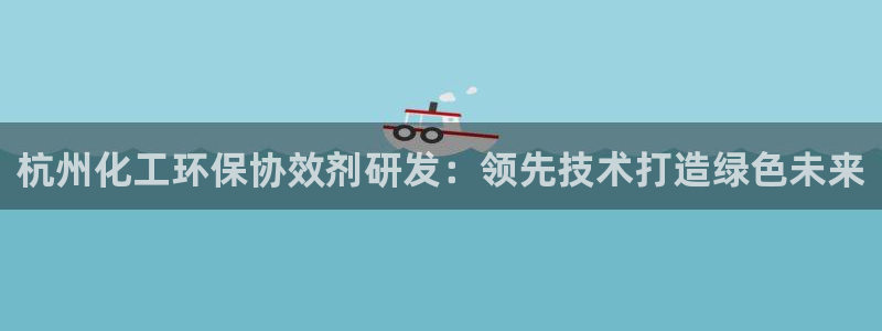 亿万先生网址改了吗：杭州化工环保协效剂研发：领先技术打造绿色未来
