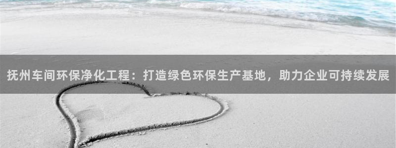 亿万网友在线解答：抚州车间环保净化工程：打造绿色环保生产基地，助力企业可持续发展