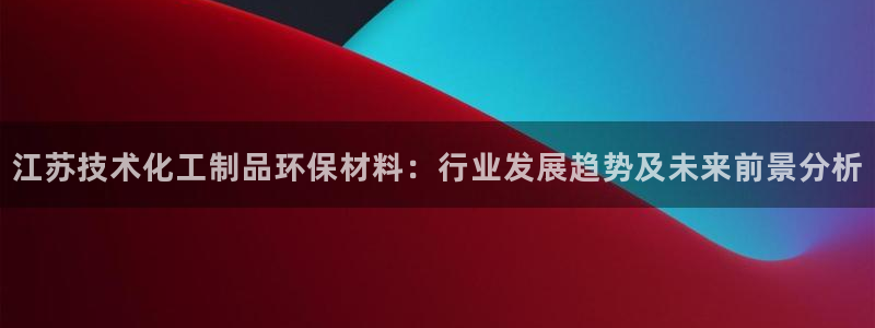 亿万客户端：江苏技术化工制品环保材料：行业发展趋势及未来前景分析