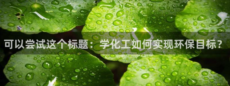 亿万网友在线实时为您解答：可以尝试这个标题：学化工如何实现环保目标？