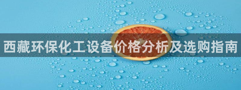 亿万先生换网址了吗知乎：西藏环保化工设备价格分析及选购指南