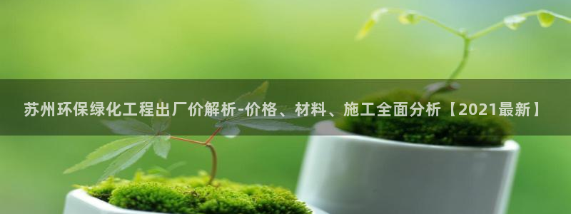 亿万第一季解说：苏州环保绿化工程出厂价解析-价格、材料、施工全面分析【2021最新】