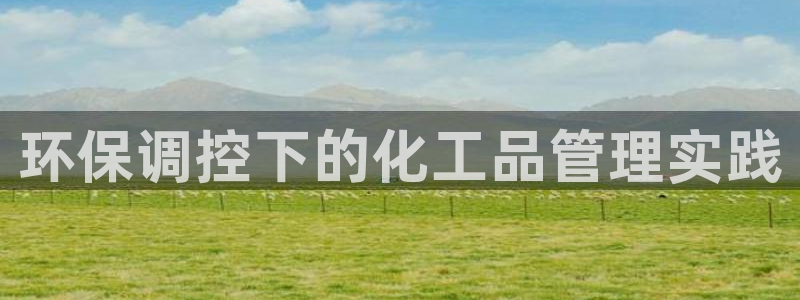 亿万先生官方登录网址：环保调控下的化工品管理实践
