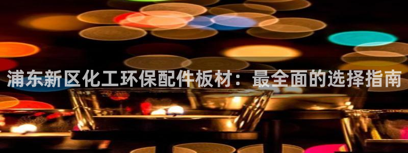 亿万先生007客服：浦东新区化工环保配件板材：最全面的选择指南
