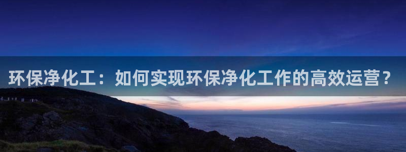 亿万先生mr01官网 - 亿万先生手机版入：环保净化工：如何实现环保净化工作的高效运营？