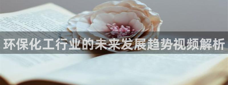 亿万先生换网址了吗知乎：环保化工行业的未来发展趋势视频解析