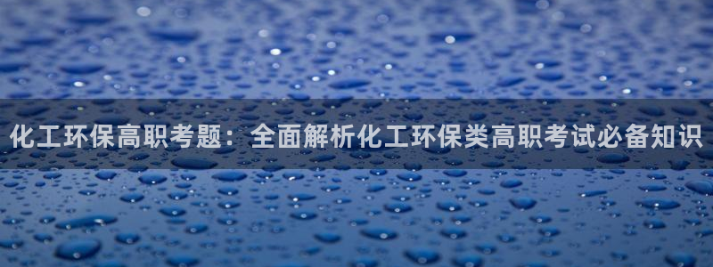 亿万手游平台官网入口：化工环保高职考题：全面解析化工环保类高职考试必备知识