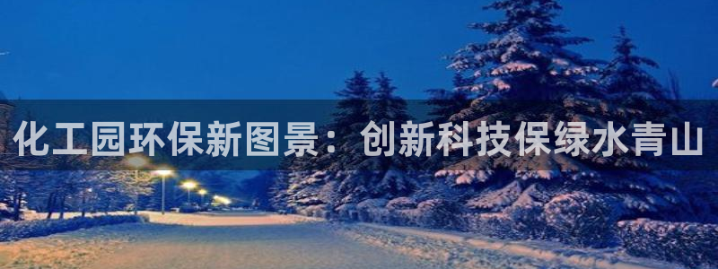 亿万国际app：化工园环保新图景：创新科技保绿水青山