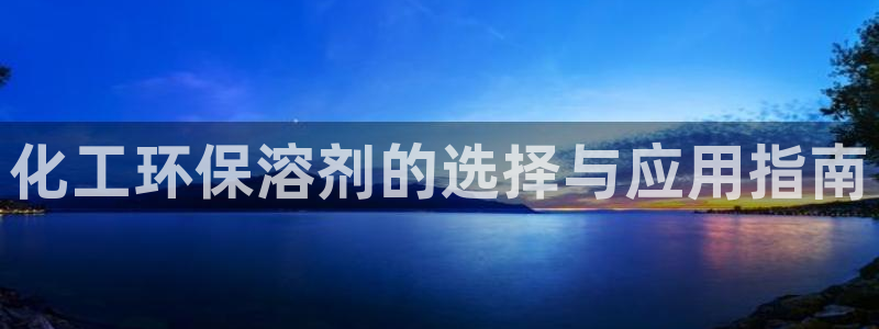 亿万网友在线实时为您解答：化工环保溶剂的选择与应用指南