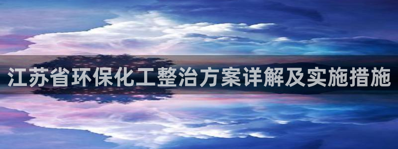 亿万先生网页版下载：江苏省环保化工整治方案详解及实施措施