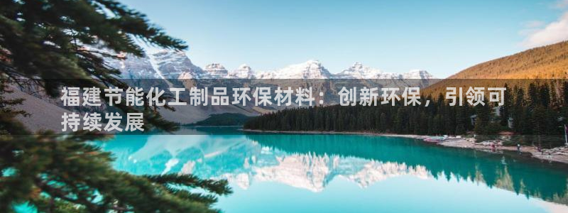 亿万先生手机版入口在哪：福建节能化工制品环保材料：创新环保，引领可
持续发展