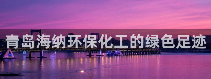 亿万先生客户端官网登录不了：青岛海纳环保化工的绿色足迹