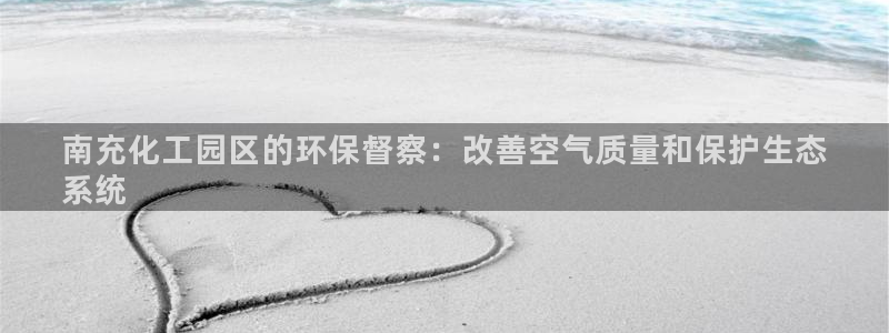 亿万先生合并：南充化工园区的环保督察：改善空气质量和保护生态
系统
