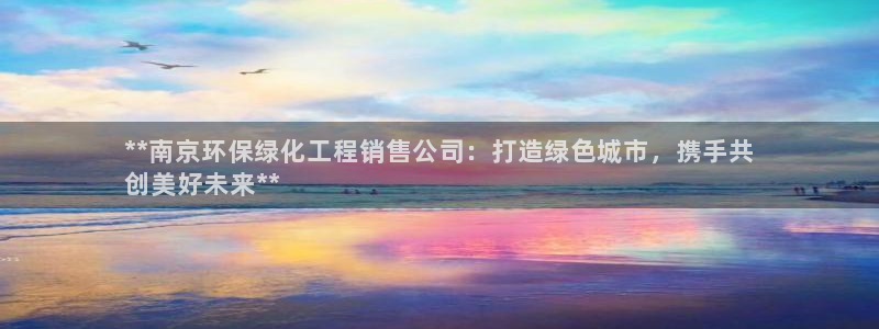 亿万先生换网址了吗知乎：**南京环保绿化工程销售公司：打造绿色城市，携手共
创美好未来**