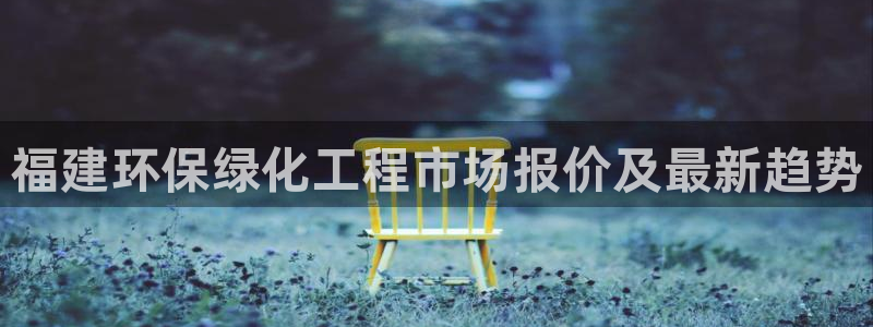 亿万网友在线实时为您解答：福建环保绿化工程市场报价及最新趋势