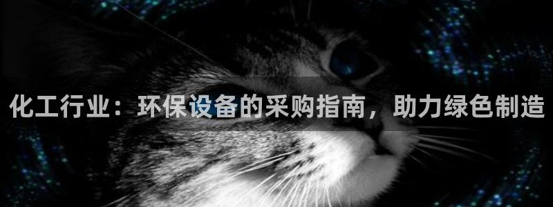 亿万先生官方网站客户端下载安装最新版：化工行业：环保设备的采购指南，助力绿色制造