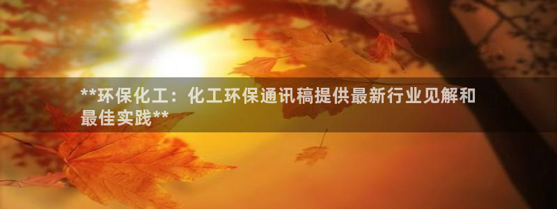 亿万先生合并最新消息：**环保化工：化工环保通讯稿提供最新行业见解和
最佳实践**