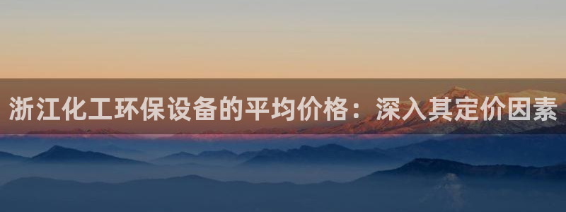 亿万先生客户端官网下载：浙江化工环保设备的平均价格：深入其定价因素