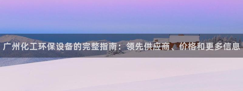 亿万先生网页版：广州化工环保设备的完整指南：领先供应商、价格和更多信息