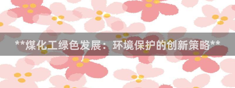 亿万客户端：**煤化工绿色发展：环境保护的创新策略**
