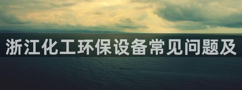 亿万 在线：浙江化工环保设备常见问题及