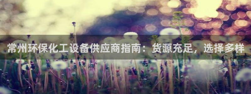 亿万先生官方网站：常州环保化工设备供应商指南：货源充足，选择多样