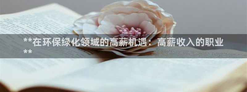 亿万先生官方网站客户端下载安装手机版：**在环保绿化领域的高薪机遇：高薪收入的职业
**
