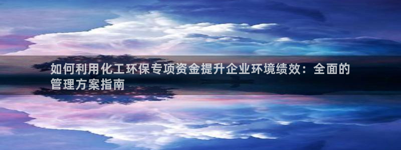 mr8001亿万先生在线存款：如何利用化工环保专项资金提升企业环境绩效：全面的
管理方案指南