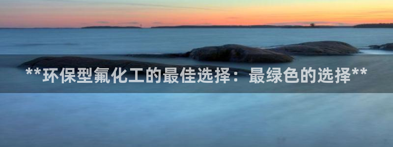 亿万剧情简介：**环保型氟化工的最佳选择：最绿色的选择**