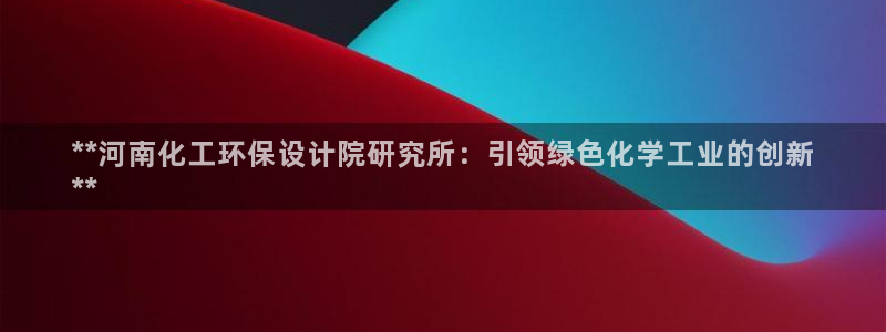 亿万先生 手机版下载：**河南化工环保设计院研究所：引领绿色化学工业的创新
**