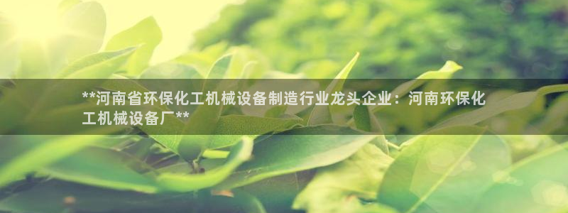 亿万贴吧：**河南省环保化工机械设备制造行业龙头企业：河南环保化
工机械设备厂**