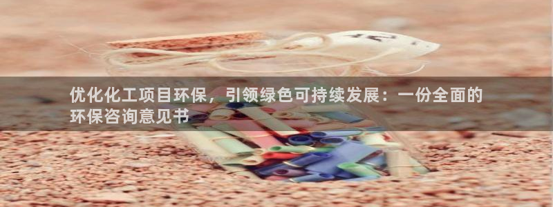 亿万先生手机版入口在哪下载：优化化工项目环保，引领绿色可持续发展：一份全面的
环保咨询意见书