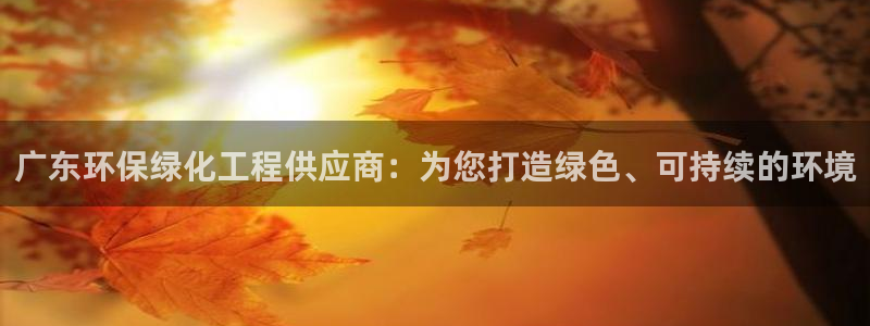 亿万先生官方登录网址：广东环保绿化工程供应商：为您打造绿色、可持续的环境