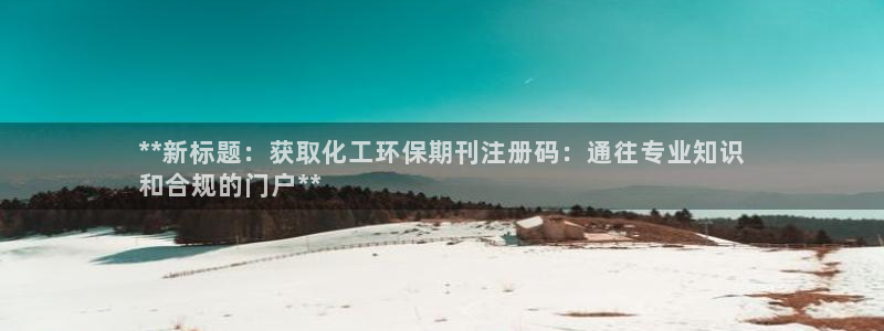 亿万首富游戏破解版无限钻石：**新标题：获取化工环保期刊注册码：通往专业知识
和合规的门户**