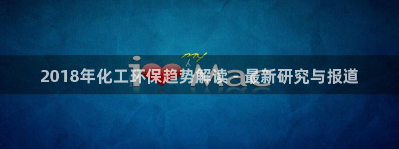 亿万先生客户端下载：2018年化工环保趋势解读 - 最新研究与报道