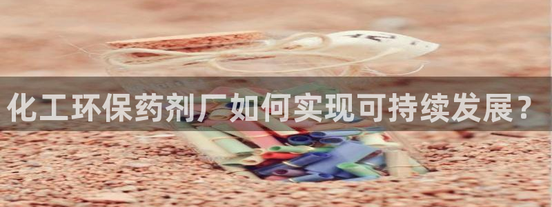 亿万第一季百科：化工环保药剂厂如何实现可持续发展？
