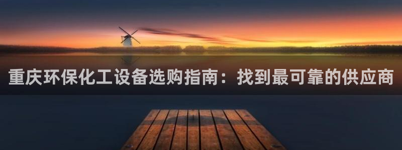 mr001亿万先生：重庆环保化工设备选购指南：找到最可靠的供应商