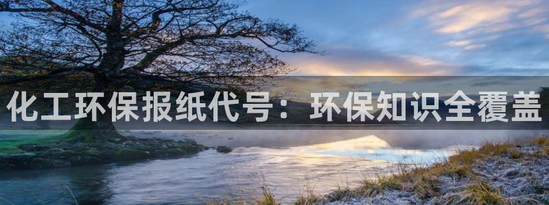 亿万先生官方客服电话：化工环保报纸代号：环保知识全覆盖