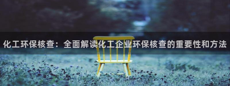 亿万城市手游官网：化工环保核查：全面解读化工企业环保核查的重要性和方法