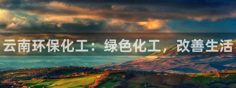 亿万先生007网页登录不了：云南环保化工：绿色化工，改善生活