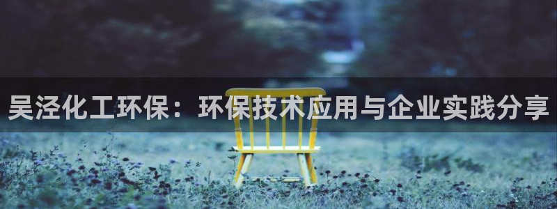 亿万先生官方网站下载安装：吴泾化工环保：环保技术应用与企业实践分享