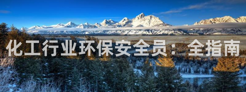 亿万先生手机版客户端下载官网：化工行业环保安全员：全指南