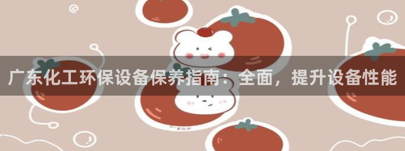 亿万国际：广东化工环保设备保养指南：全面，提升设备性能