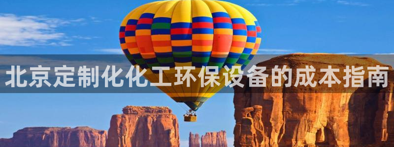 亿万先生客户端下载：北京定制化化工环保设备的成本指南