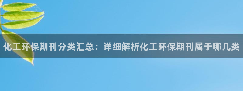 亿万先生m007：化工环保期刊分类汇总：详细解析化工环保期刊属于哪几类