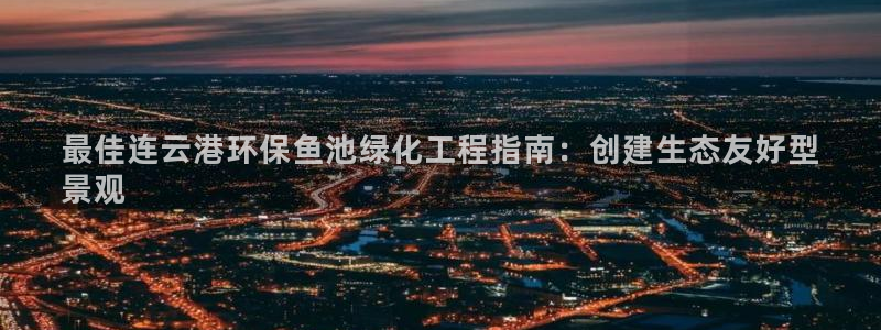 亿万国际游戏官网手机版：最佳连云港环保鱼池绿化工程指南：创建生态友好型
景观